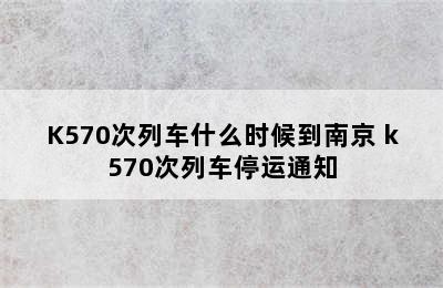 K570次列车什么时候到南京 k570次列车停运通知